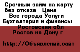 Срочный займ на карту без отказа › Цена ­ 500 - Все города Услуги » Бухгалтерия и финансы   . Ростовская обл.,Ростов-на-Дону г.